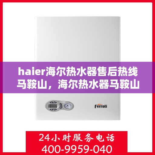 haier海尔热水器售后热线马鞍山，海尔热水器马鞍山售后热线专业服务解析