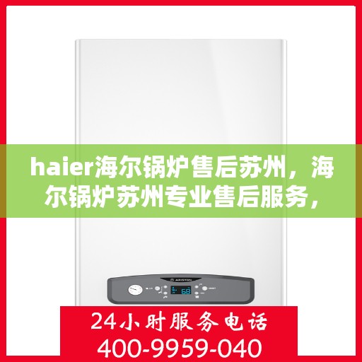 haier海尔锅炉售后苏州，海尔锅炉苏州专业售后服务，品质保障，无忧运行