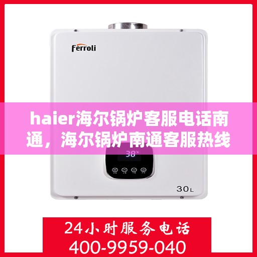 haier海尔锅炉客服电话南通，海尔锅炉南通客服热线及咨询指南