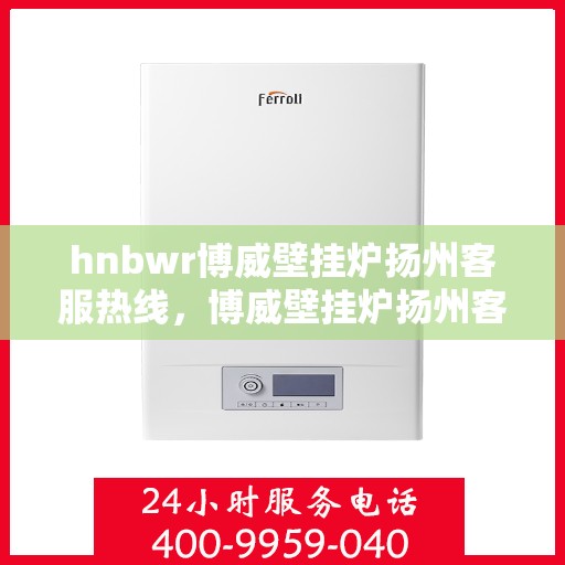 hnbwr博威壁挂炉扬州客服热线，博威壁挂炉扬州客服热线，专业支持与贴心服务