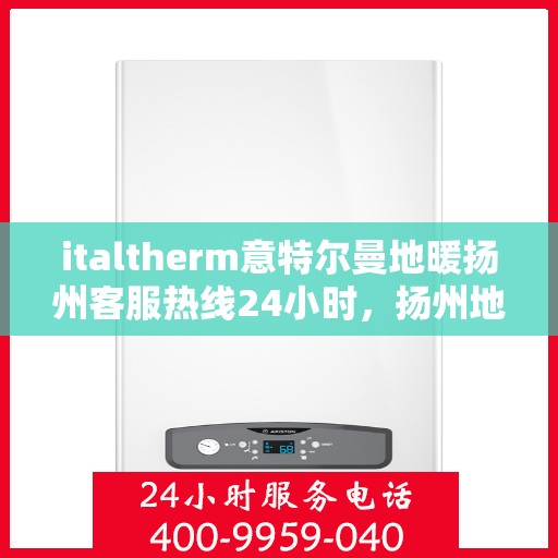 italtherm意特尔曼地暖扬州客服热线24小时，扬州地区ITALTHERM意特尔曼地暖全天候客服热线公布