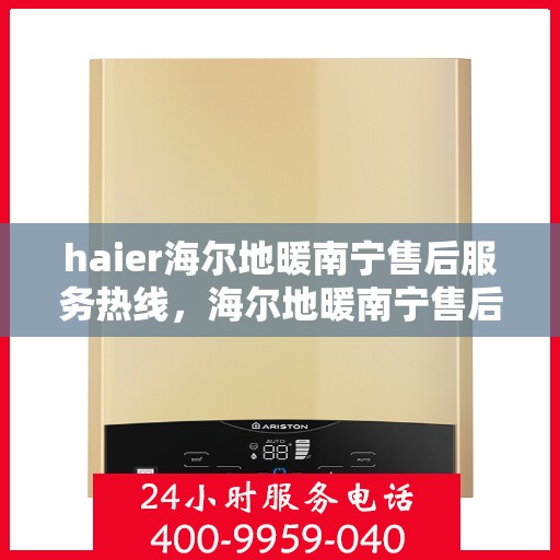 haier海尔地暖南宁售后服务热线，海尔地暖南宁售后服务热线，专业支持与解决方案一站通