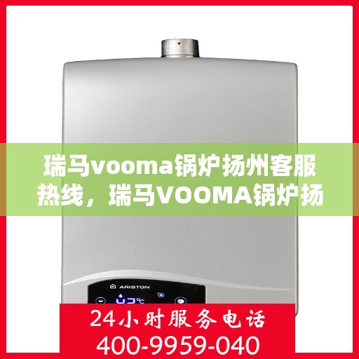 瑞马vooma锅炉扬州客服热线，瑞马VOOMA锅炉扬州客服热线，专业服务，为您解答疑虑