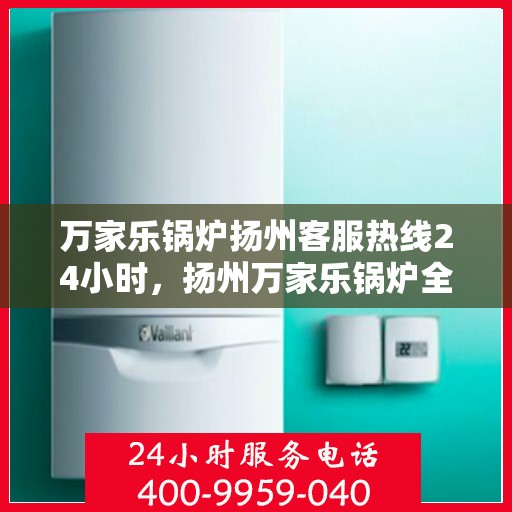 万家乐锅炉扬州客服热线24小时，扬州万家乐锅炉全天候客服热线，贴心服务不打烊
