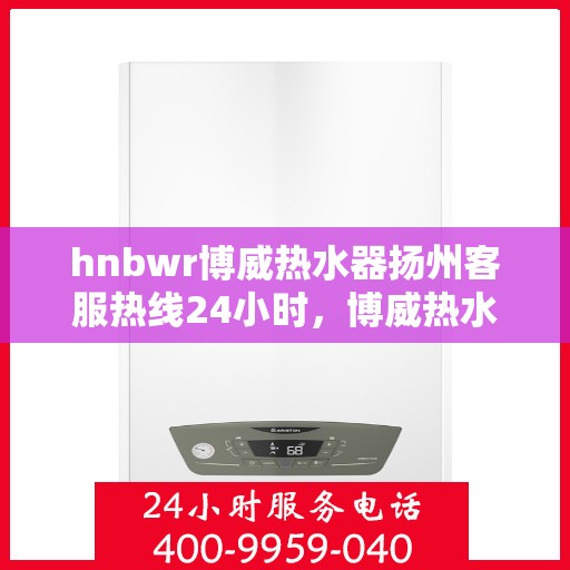 hnbwr博威热水器扬州客服热线24小时，博威热水器扬州客服热线全天候服务，温暖从不停歇