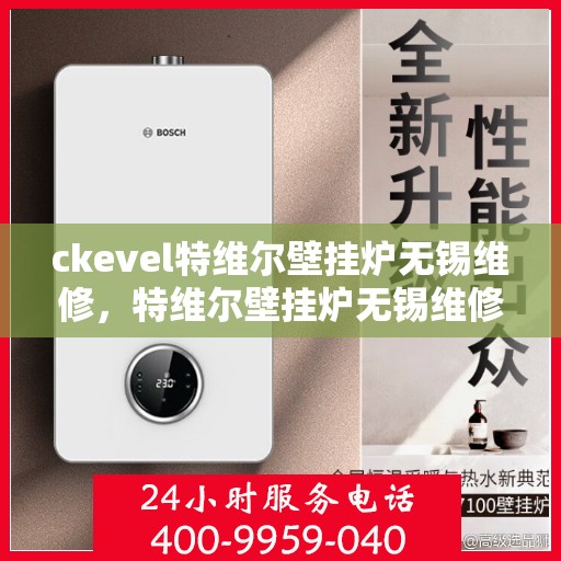 ckevel特维尔壁挂炉无锡维修，特维尔壁挂炉无锡维修中心，专业解决故障，贴心服务保障