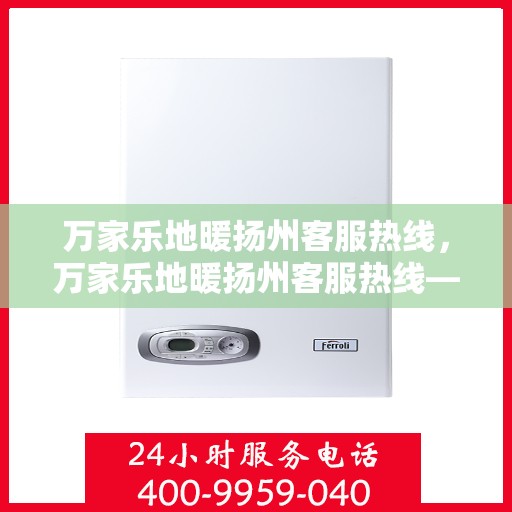 万家乐地暖扬州客服热线，万家乐地暖扬州客服热线——专业解答，温暖您的家！