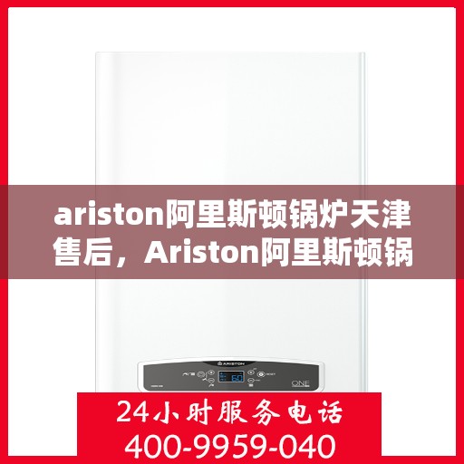 ariston阿里斯顿锅炉天津售后，Ariston阿里斯顿锅炉天津专业售后服务