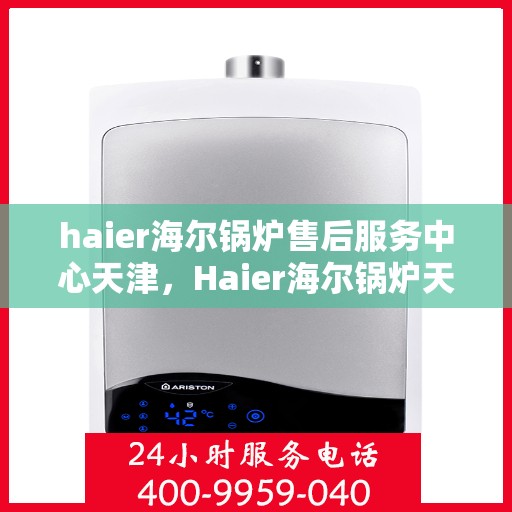 haier海尔锅炉售后服务中心天津，Haier海尔锅炉天津售后服务中心，专业维修，贴心服务