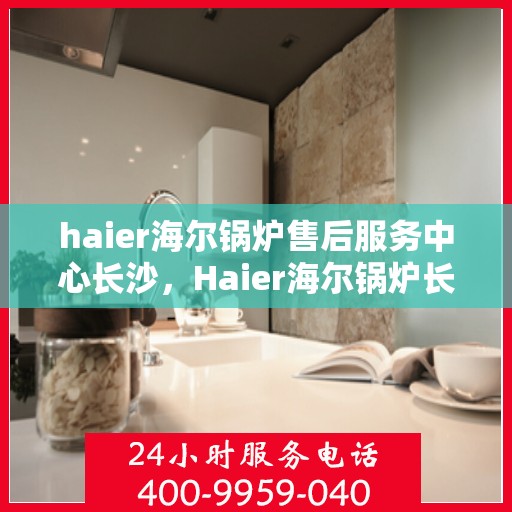 haier海尔锅炉售后服务中心长沙，Haier海尔锅炉长沙售后服务中心，专业维修，贴心服务