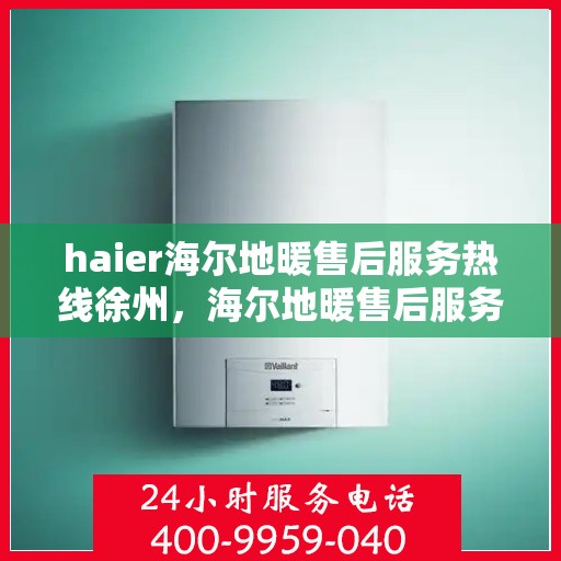 haier海尔地暖售后服务热线徐州，海尔地暖售后服务热线徐州，专业团队，温暖您的生活