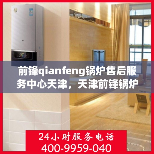 前锋qianfeng锅炉售后服务中心天津，天津前锋锅炉售后服务中心，专业售后，贴心服务