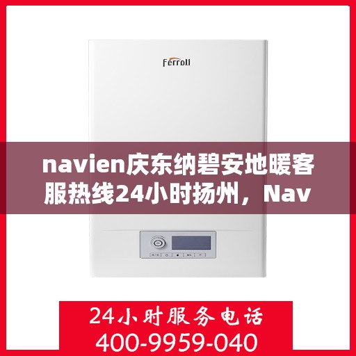 navien庆东纳碧安地暖客服热线24小时扬州，Navien庆东纳碧安地暖扬州客服热线全天候服务开启