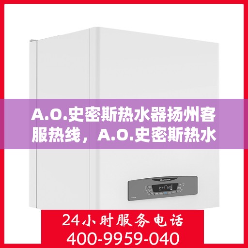 A.O.史密斯热水器扬州客服热线，A.O.史密斯热水器扬州客服热线，专业解答，温暖您的生活