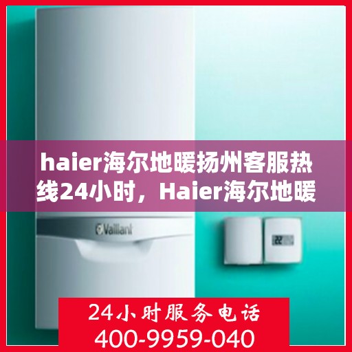 haier海尔地暖扬州客服热线24小时，Haier海尔地暖扬州全天候客服热线，温暖服务不打烊