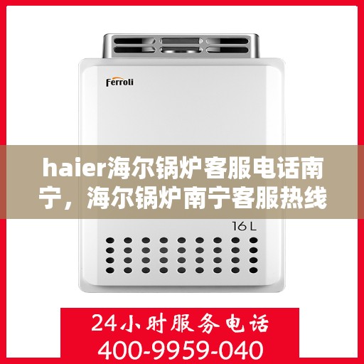 haier海尔锅炉客服电话南宁，海尔锅炉南宁客服热线及咨询指南