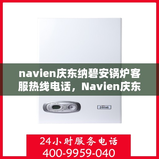 navien庆东纳碧安锅炉客服热线电话，Navien庆东纳碧安锅炉客服热线电话全解析，专业支持与解决方案