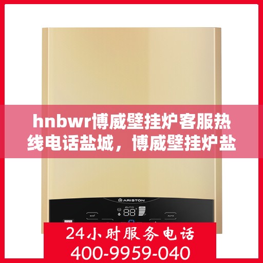 hnbwr博威壁挂炉客服热线电话盐城，博威壁挂炉盐城客服热线电话及售后支持指南