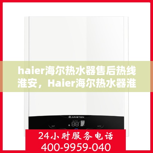 haier海尔热水器售后热线淮安，Haier海尔热水器淮安售后热线，专业维修服务团队为您解答疑难