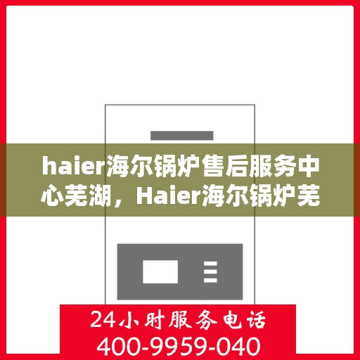haier海尔锅炉售后服务中心芜湖，Haier海尔锅炉芜湖售后服务中心，专业维修，贴心服务