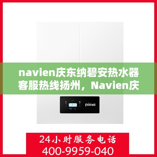 navien庆东纳碧安热水器客服热线扬州，Navien庆东纳碧安热水器扬州客服热线详解