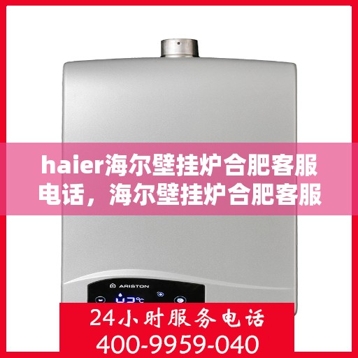 haier海尔壁挂炉合肥客服电话，海尔壁挂炉合肥客服热线及售后支持指南