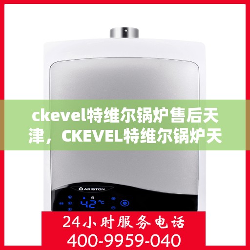 ckevel特维尔锅炉售后天津，CKEVEL特维尔锅炉天津专业售后服务解析