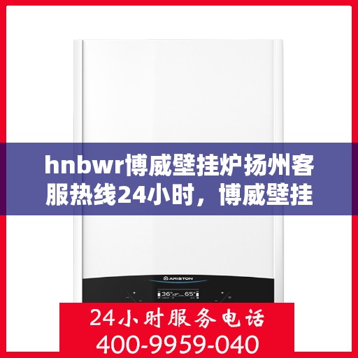 hnbwr博威壁挂炉扬州客服热线24小时，博威壁挂炉扬州客服热线全天候服务，温暖您的生活