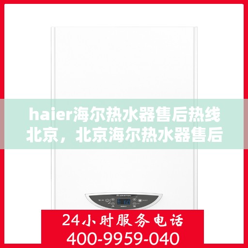 haier海尔热水器售后热线北京，北京海尔热水器售后热线及专业维修服务指南