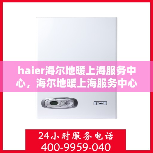 haier海尔地暖上海服务中心，海尔地暖上海服务中心，专业、高效的家庭温暖解决方案