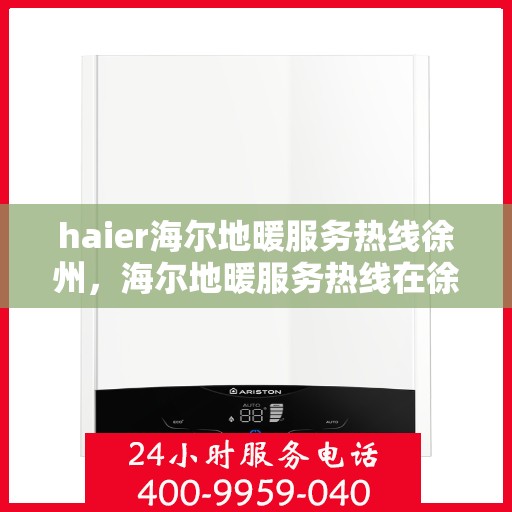 haier海尔地暖服务热线徐州，海尔地暖服务热线在徐州的温暖连接