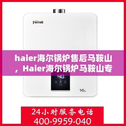 haier海尔锅炉售后马鞍山，Haier海尔锅炉马鞍山专业售后服务指南