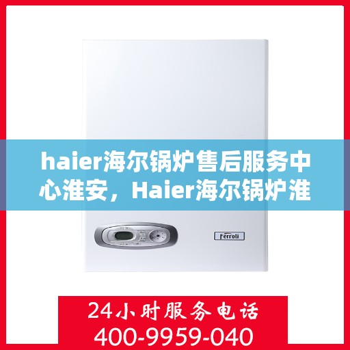 haier海尔锅炉售后服务中心淮安，Haier海尔锅炉淮安售后服务中心，专业维修，贴心服务
