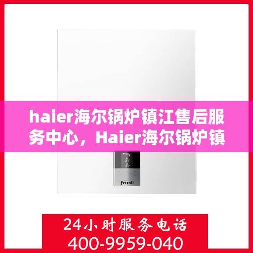 haier海尔锅炉镇江售后服务中心，Haier海尔锅炉镇江售后服务中心，专业维修与优质服务并行