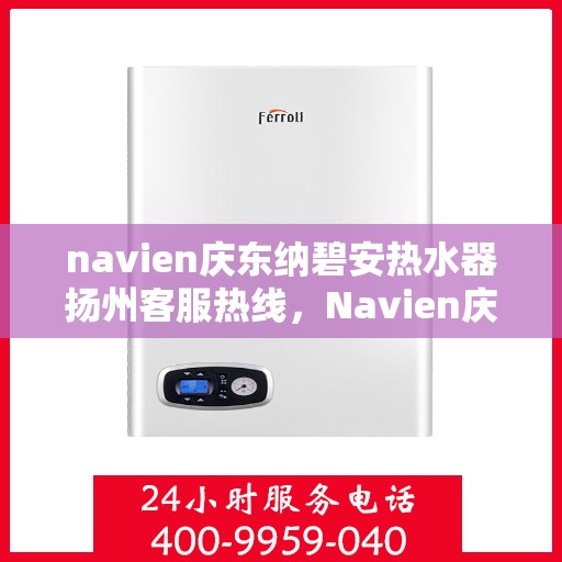 navien庆东纳碧安热水器扬州客服热线，Navien庆东纳碧安热水器扬州客服热线专业服务团队，您的热水器问题解决专家