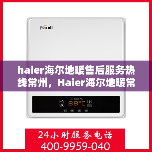 haier海尔地暖售后服务热线常州，Haier海尔地暖常州售后服务热线，专业品质保障您的舒适生活