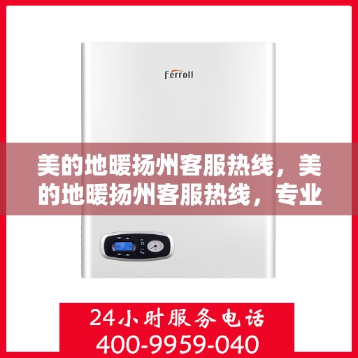 美的地暖扬州客服热线，美的地暖扬州客服热线，专业温暖服务，贴心关怀您的舒适生活