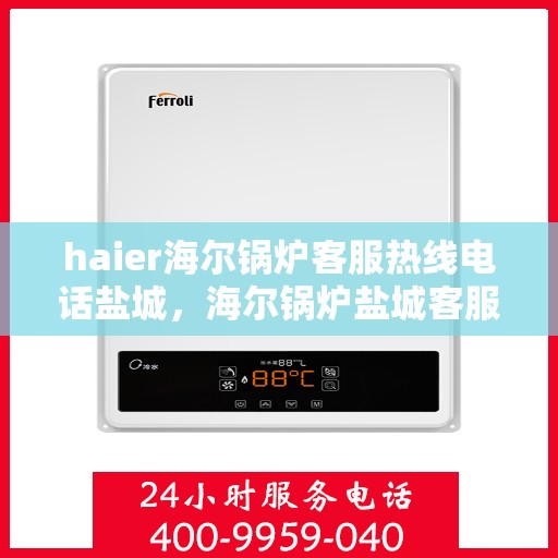haier海尔锅炉客服热线电话盐城，海尔锅炉盐城客服热线电话全解析