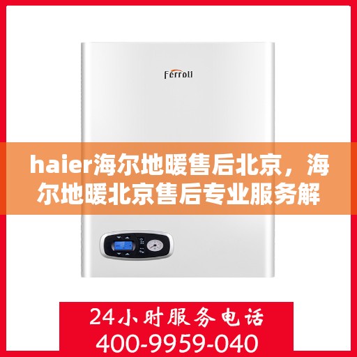 haier海尔地暖售后北京，海尔地暖北京售后专业服务解析