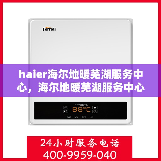 haier海尔地暖芜湖服务中心，海尔地暖芜湖服务中心，专业、高效的家庭温暖解决方案