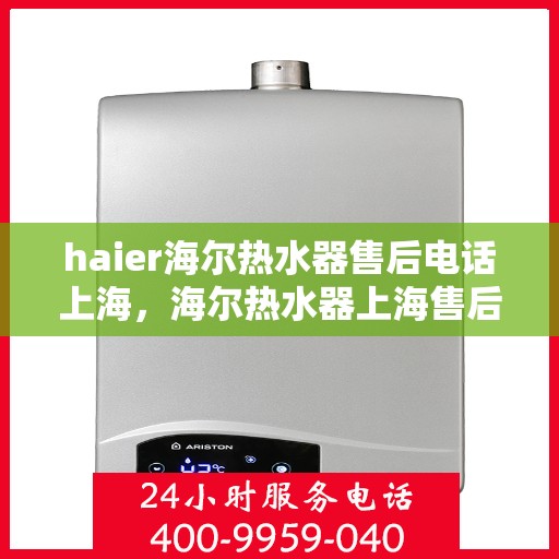 haier海尔热水器售后电话上海，海尔热水器上海售后电话及维修服务支持