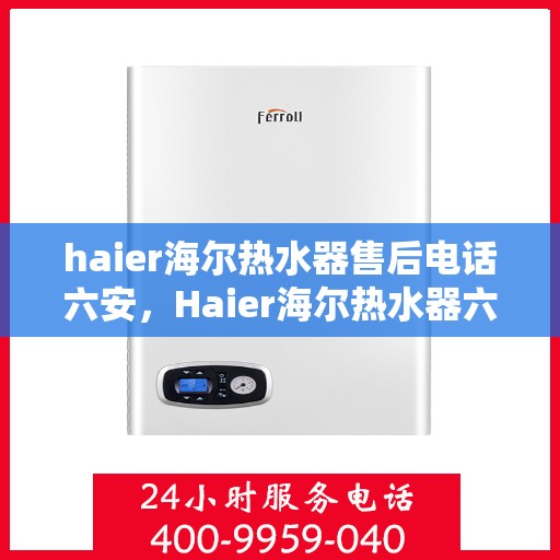 haier海尔热水器售后电话六安，Haier海尔热水器六安售后支持热线