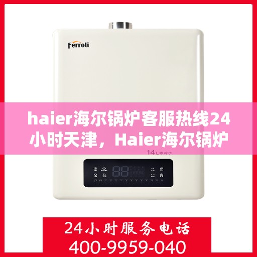 haier海尔锅炉客服热线24小时天津，Haier海尔锅炉天津24小时客服热线，专业解答您的锅炉问题