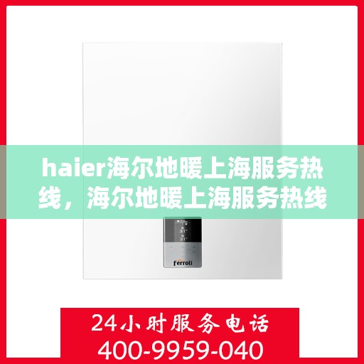haier海尔地暖上海服务热线，海尔地暖上海服务热线，专业、高效的家庭温暖解决方案