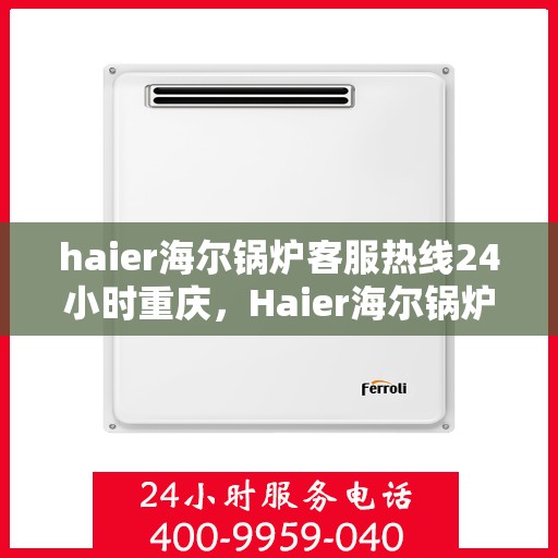 haier海尔锅炉客服热线24小时重庆，Haier海尔锅炉重庆24小时客服热线，全天候服务暖人心