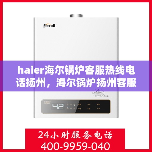 haier海尔锅炉客服热线电话扬州，海尔锅炉扬州客服热线电话，专业解答与技术支持