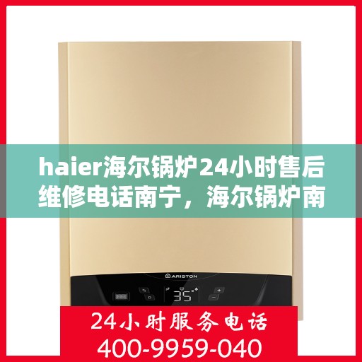 haier海尔锅炉24小时售后维修电话南宁，海尔锅炉南宁售后维修电话全天候服务，专业保障