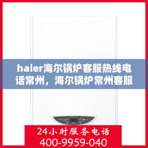 haier海尔锅炉客服热线电话常州，海尔锅炉常州客服热线电话，专业解答，贴心服务