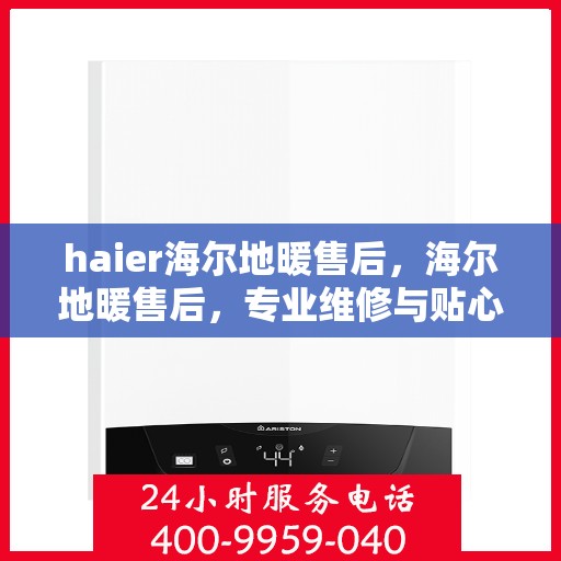 haier海尔地暖售后，海尔地暖售后，专业维修与贴心服务