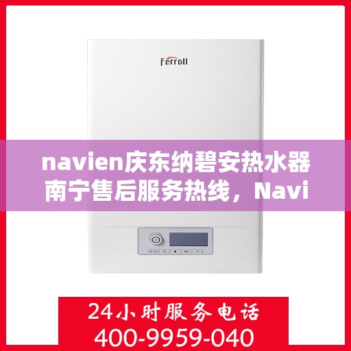 navien庆东纳碧安热水器南宁售后服务热线，Navien庆东纳碧安热水器南宁售后服务热线及专业维修支持